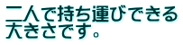二人で持ち運びできる 大きさです。